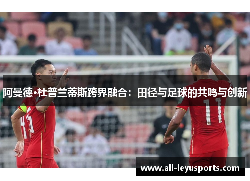 阿曼德·杜普兰蒂斯跨界融合:田径与足球的共鸣与创新 阿曼德·杜普兰蒂斯跨界融合:田径与足球的共鸣与创新